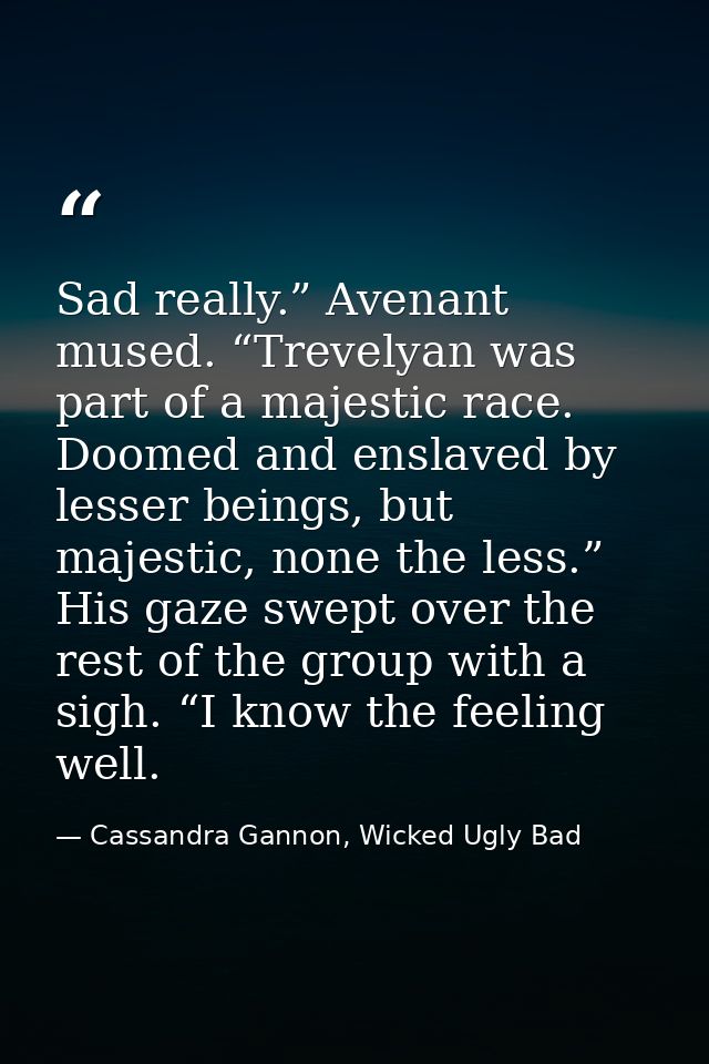Sad really.” Avenant mused. “Trevelyan was part of a majestic race. Doomed and enslaved by lesser beings, but majestic,  — Cassandra Gannon, Wicked Ugly Bad