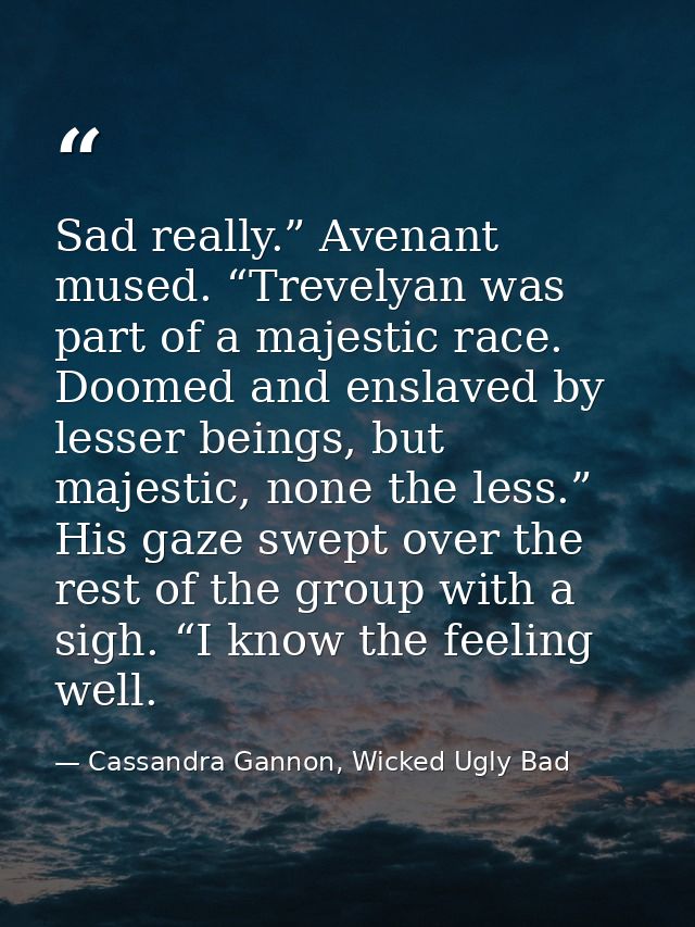 Sad really.” Avenant mused. “Trevelyan was part of a majestic race. Doomed and enslaved by lesser beings, but majestic,  — Cassandra Gannon, Wicked Ugly Bad