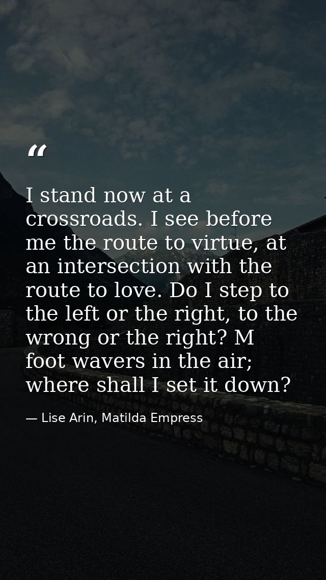 I stand now at a crossroads. I see before me the route to virtue, at an intersection with the route to love. Do I step t — Lise Arin, Matilda Empress