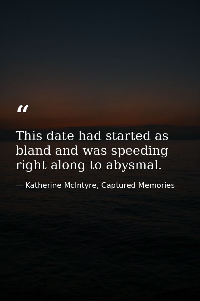 This date had started as bland and was speeding right along to abysmal. — Katherine McIntyre, Captured Memories