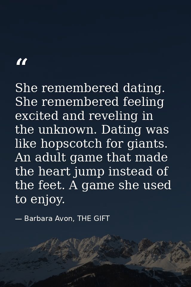 She remembered dating. She remembered feeling excited and reveling in the unknown. Dating was like hopscotch for giants. — Barbara Avon, THE GIFT