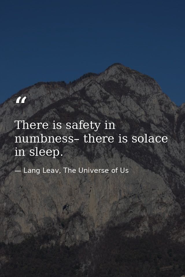 There is safety in numbness– there is solace  in sleep. — Lang Leav, The Universe of Us