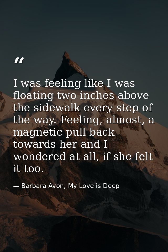 I was feeling like I was floating two inches above the sidewalk every step of the way. Feeling, almost, a magnetic pull  — Barbara Avon, My Love is Deep