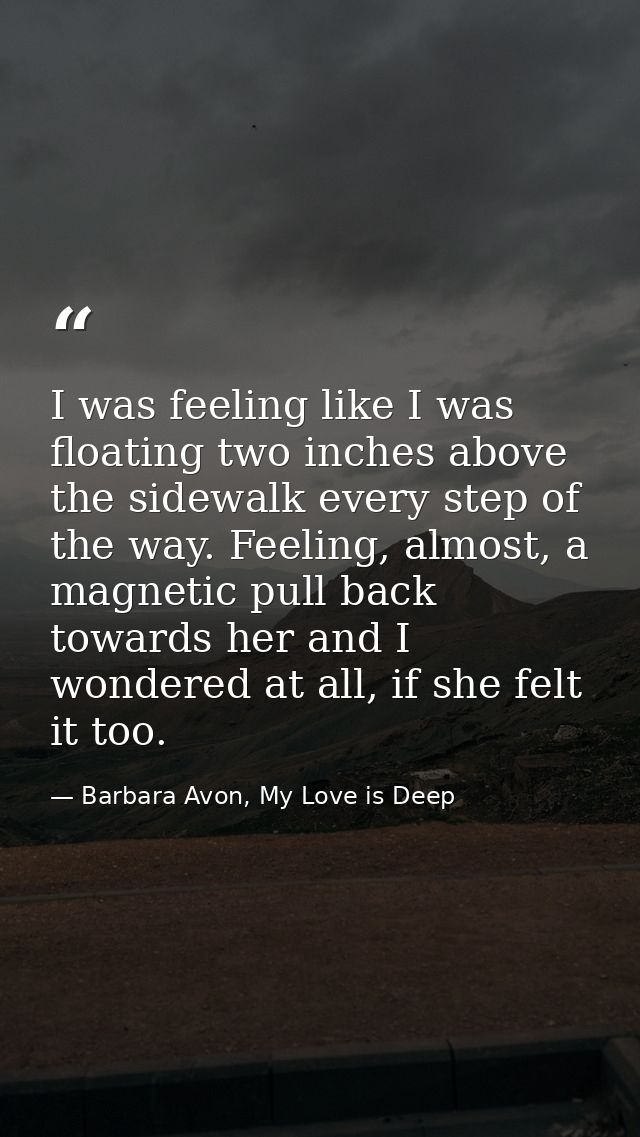 I was feeling like I was floating two inches above the sidewalk every step of the way. Feeling, almost, a magnetic pull  — Barbara Avon, My Love is Deep