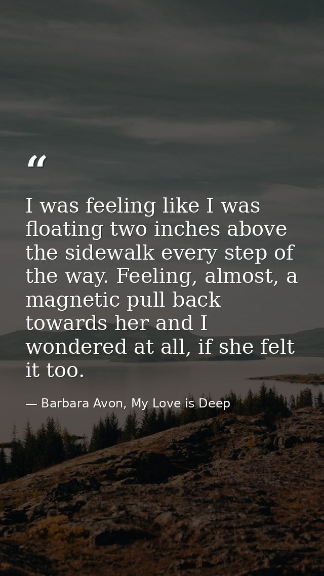 I was feeling like I was floating two inches above the sidewalk every step of the way. Feeling, almost, a magnetic pull  — Barbara Avon, My Love is Deep