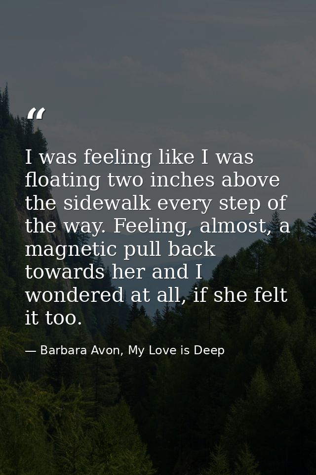 I was feeling like I was floating two inches above the sidewalk every step of the way. Feeling, almost, a magnetic pull  — Barbara Avon, My Love is Deep