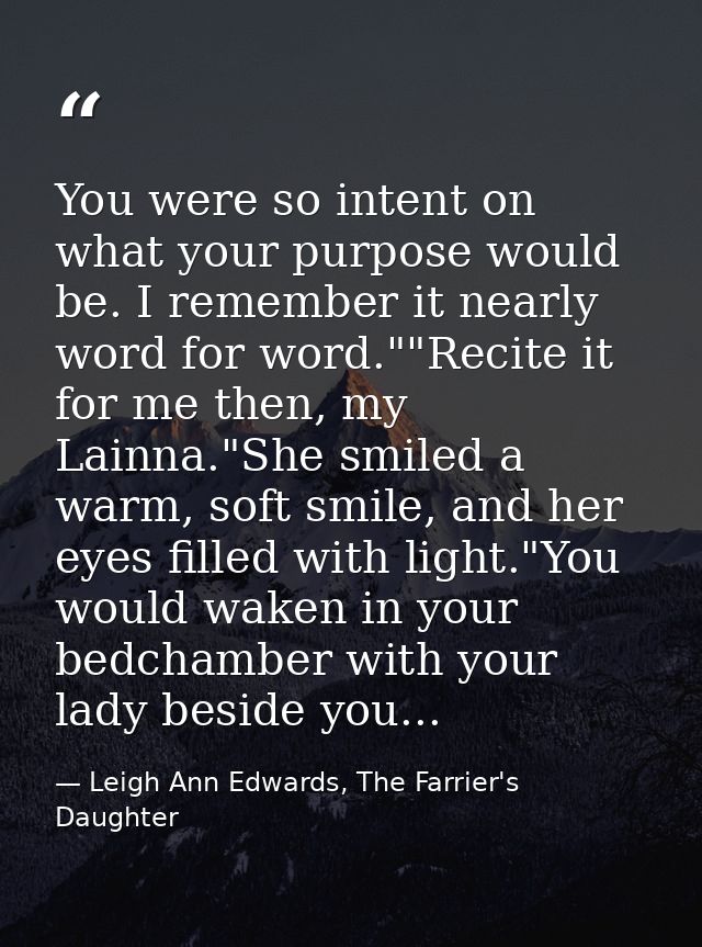 You were so intent on what your purpose would be. I remember it nearly word for word.""Recite it for me then, my Lainna. — Leigh Ann Edwards, The Farrier's Daughter