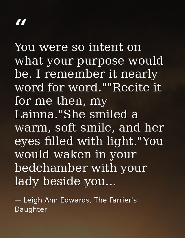 You were so intent on what your purpose would be. I remember it nearly word for word.""Recite it for me then, my Lainna. — Leigh Ann Edwards, The Farrier's Daughter