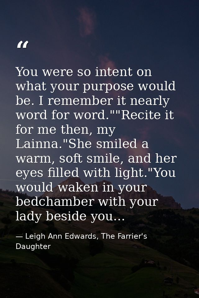 You were so intent on what your purpose would be. I remember it nearly word for word.""Recite it for me then, my Lainna. — Leigh Ann Edwards, The Farrier's Daughter