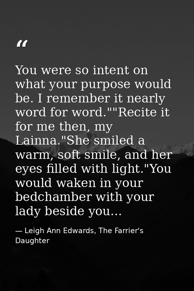You were so intent on what your purpose would be. I remember it nearly word for word.""Recite it for me then, my Lainna. — Leigh Ann Edwards, The Farrier's Daughter