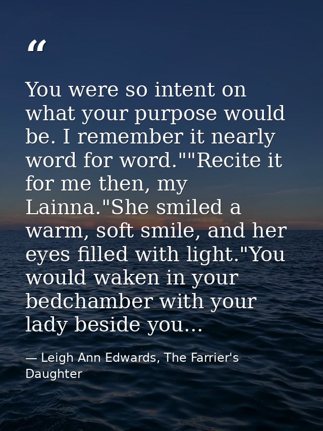 You were so intent on what your purpose would be. I remember it nearly word for word.""Recite it for me then, my Lainna. — Leigh Ann Edwards, The Farrier's Daughter