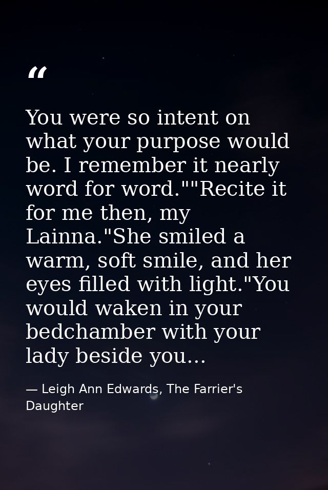 You were so intent on what your purpose would be. I remember it nearly word for word.""Recite it for me then, my Lainna. — Leigh Ann Edwards, The Farrier's Daughter