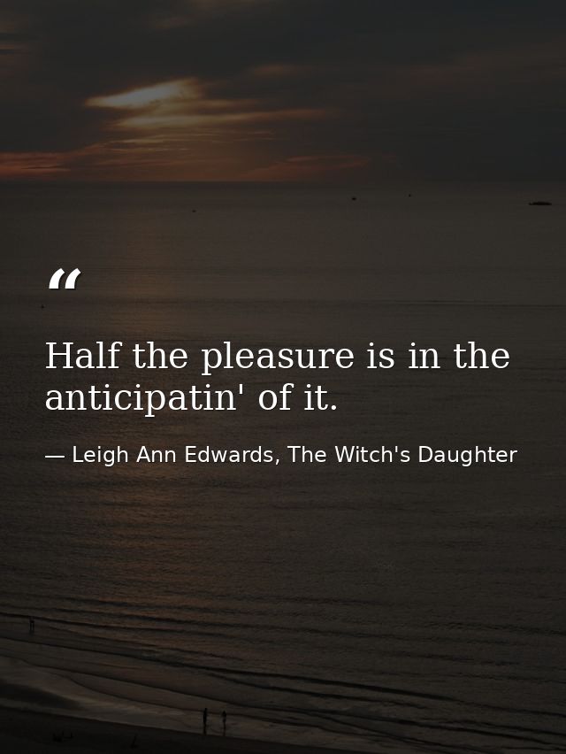 Half the pleasure is in the anticipatin' of it. — Leigh Ann Edwards, The Witch's Daughter