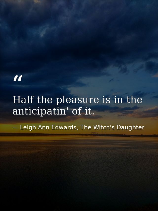 Half the pleasure is in the anticipatin' of it. — Leigh Ann Edwards, The Witch's Daughter