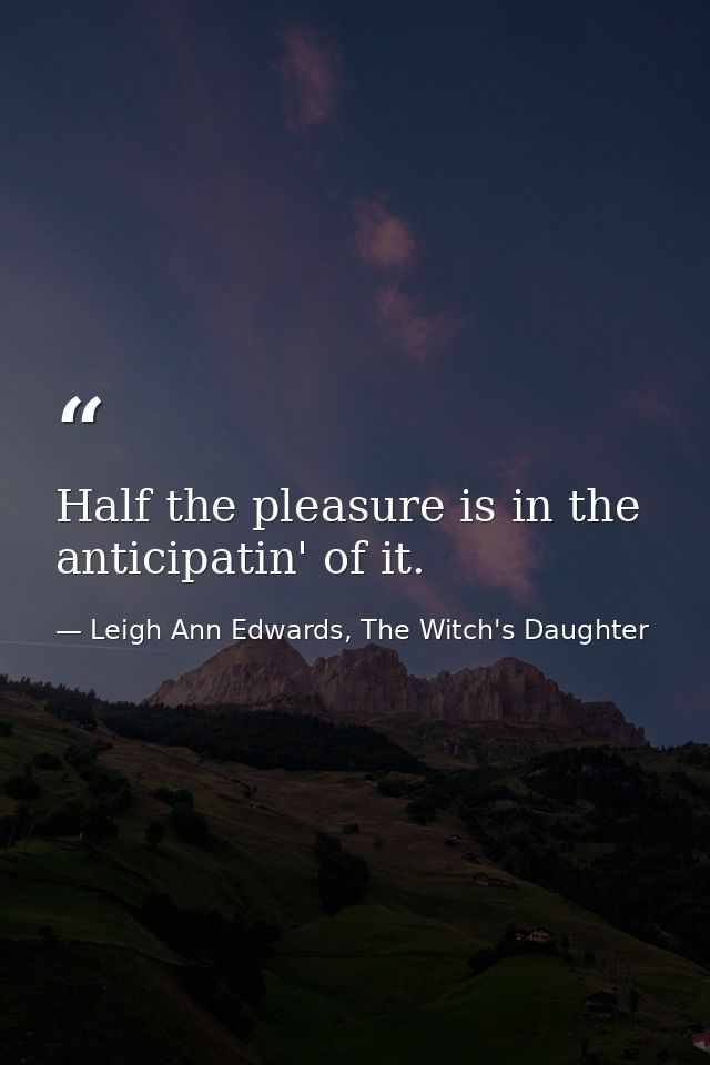 Half the pleasure is in the anticipatin' of it. — Leigh Ann Edwards, The Witch's Daughter
