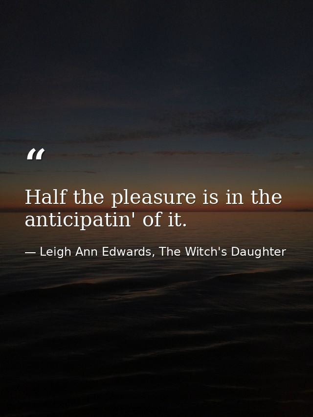 Half the pleasure is in the anticipatin' of it. — Leigh Ann Edwards, The Witch's Daughter