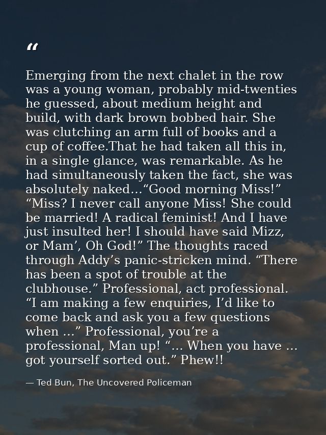 Emerging from the next chalet in the row was a young woman, probably mid-twenties he guessed, about medium height and bu — Ted Bun, The Uncovered Policeman