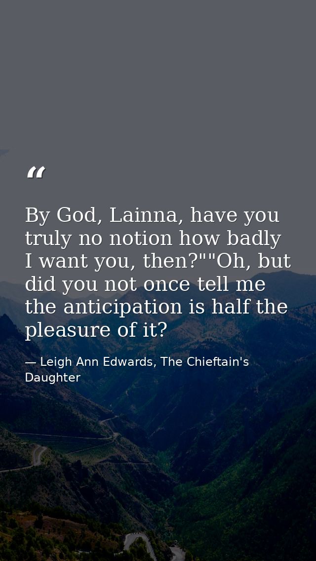 By God, Lainna, have you truly no notion how badly I want you, then?""Oh, but did you not once tell me the anticipation  — Leigh Ann Edwards, The Chieftain's Daughter