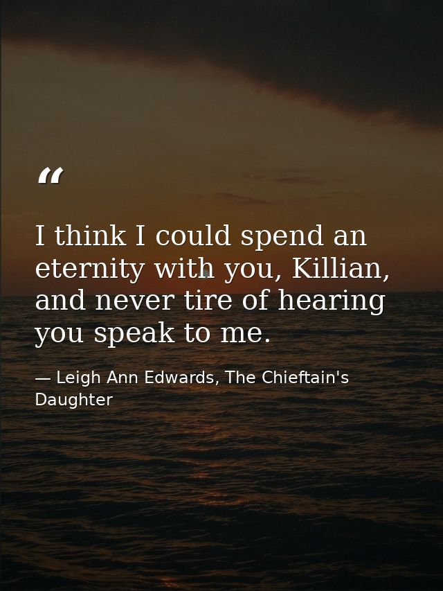 I think I could spend an eternity with you, Killian, and never tire of hearing you speak to me. — Leigh Ann Edwards, The Chieftain's Daughter