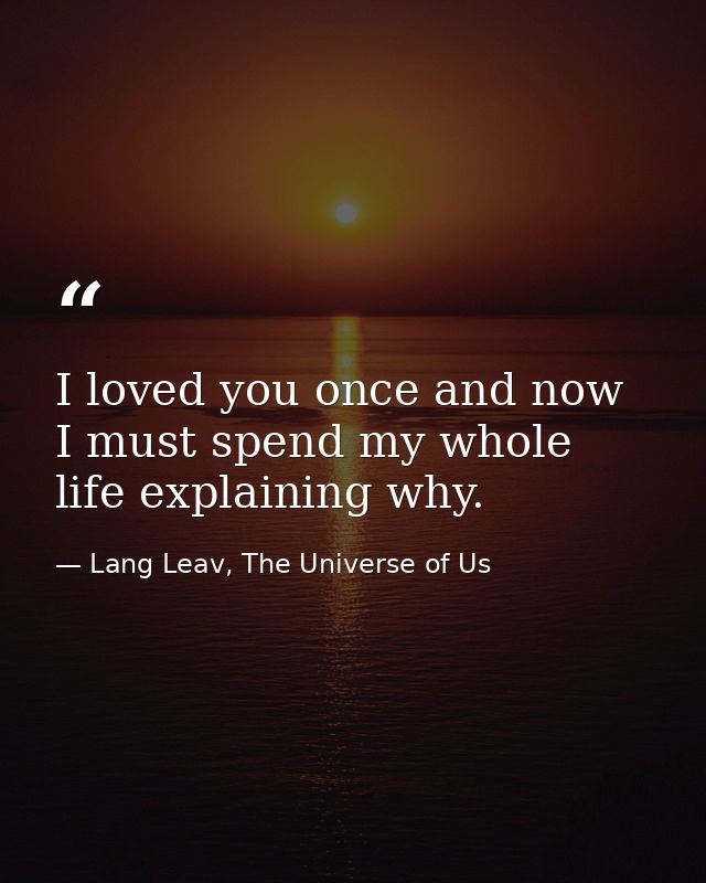 I loved you once and now I must spend my whole life explaining why. — Lang Leav, The Universe of Us