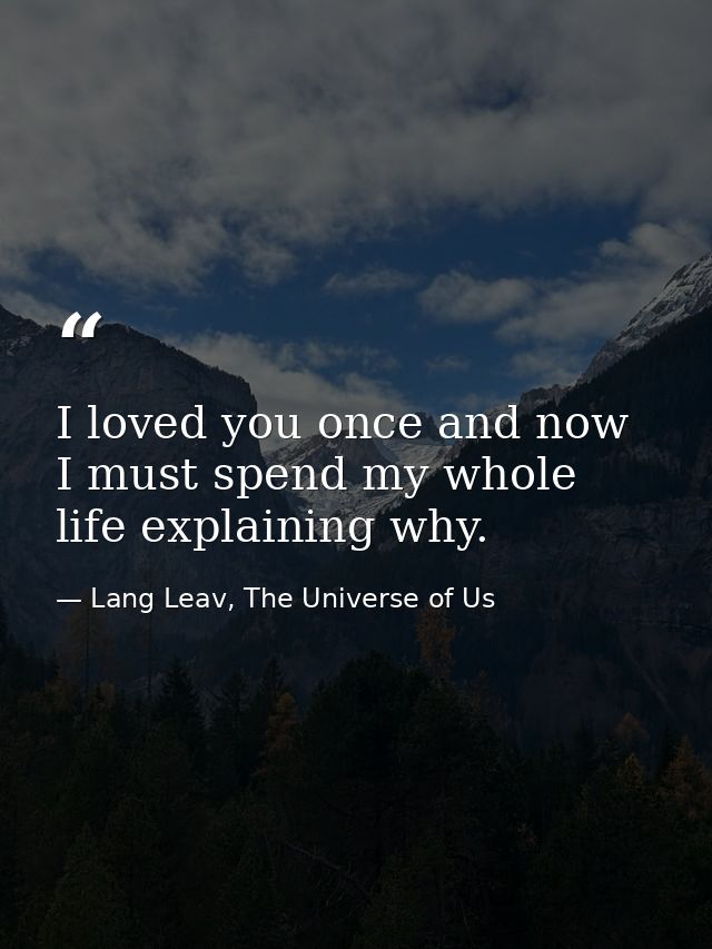 I loved you once and now I must spend my whole life explaining why. — Lang Leav, The Universe of Us