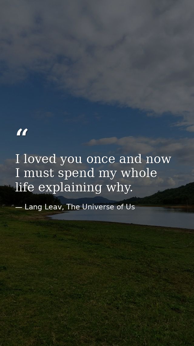 I loved you once and now I must spend my whole life explaining why. — Lang Leav, The Universe of Us