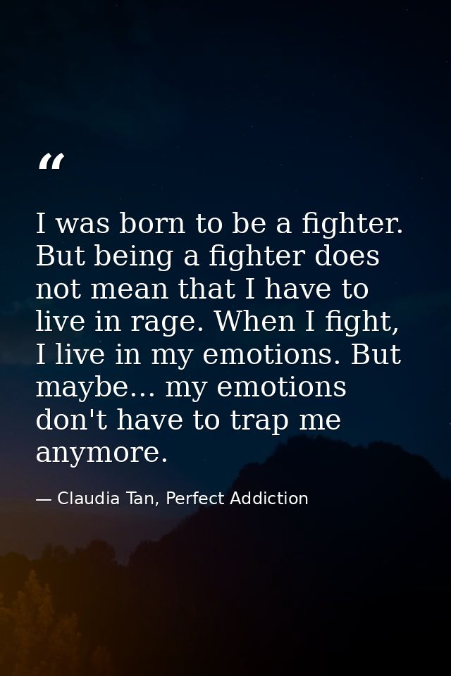 I was born to be a fighter. But being a fighter does not mean that I have to live in rage. When I fight, I live in my em — Claudia Tan, Perfect Addiction