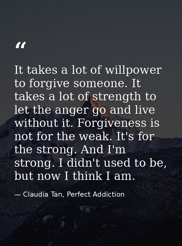 It takes a lot of willpower to forgive someone. It takes a lot of strength to let the anger go and live without it. Forg — Claudia Tan, Perfect Addiction