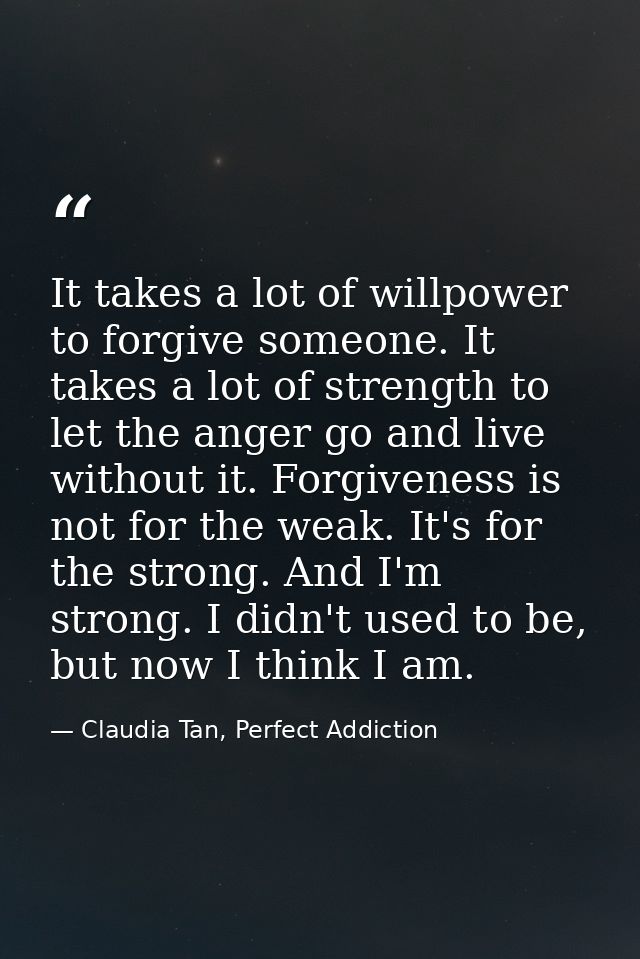 It takes a lot of willpower to forgive someone. It takes a lot of strength to let the anger go and live without it. Forg — Claudia Tan, Perfect Addiction