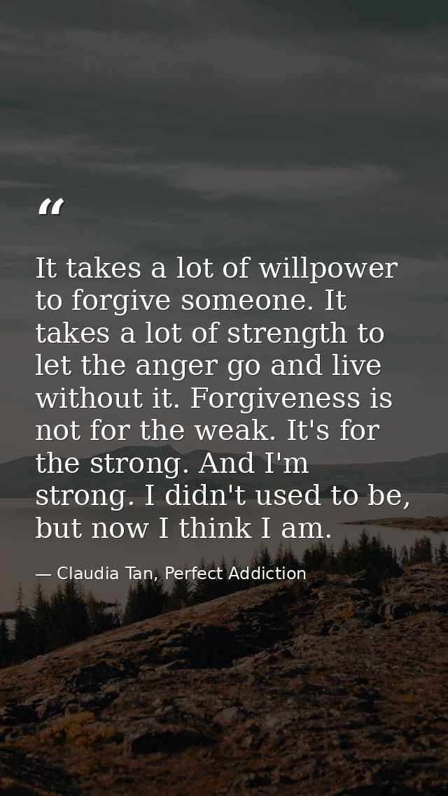 It takes a lot of willpower to forgive someone. It takes a lot of strength to let the anger go and live without it. Forg — Claudia Tan, Perfect Addiction