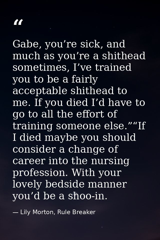 Gabe, you’re sick, and much as you’re a shithead sometimes, I’ve trained you to be a fairly acceptable shithead to me. I — Lily Morton, Rule Breaker