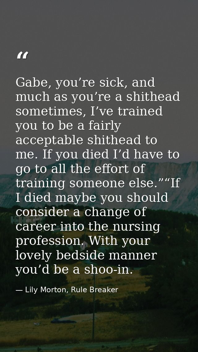 Gabe, you’re sick, and much as you’re a shithead sometimes, I’ve trained you to be a fairly acceptable shithead to me. I — Lily Morton, Rule Breaker