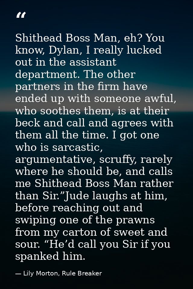 Shithead Boss Man, eh? You know, Dylan, I really lucked out in the assistant department. The other partners in the firm  — Lily Morton, Rule Breaker