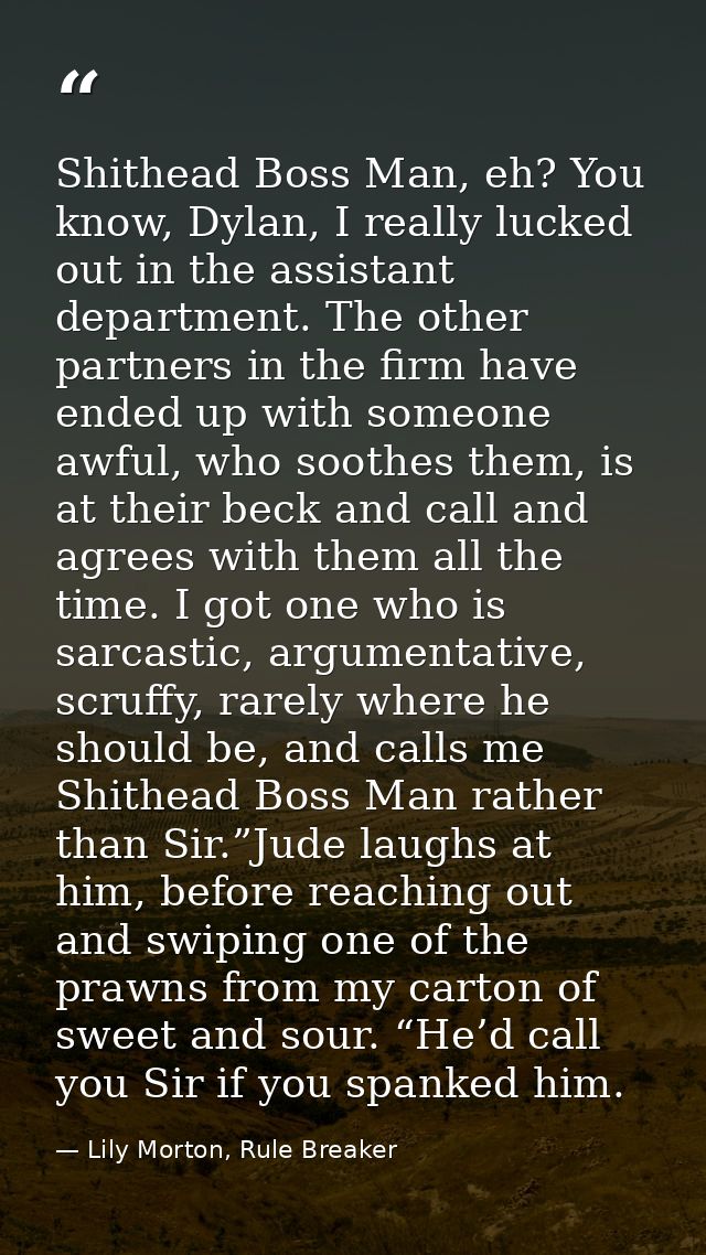 Shithead Boss Man, eh? You know, Dylan, I really lucked out in the assistant department. The other partners in the firm  — Lily Morton, Rule Breaker