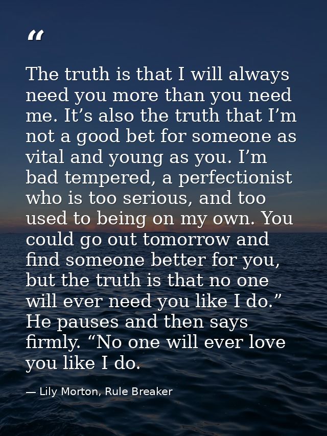 The truth is that I will always need you more than you need me. It’s also the truth that I’m not a good bet for someone  — Lily Morton, Rule Breaker