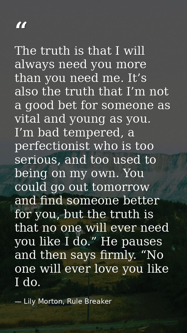 The truth is that I will always need you more than you need me. It’s also the truth that I’m not a good bet for someone  — Lily Morton, Rule Breaker
