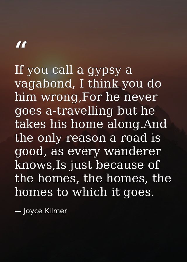 If you call a gypsy a vagabond, I think you do him wrong,For he never goes a-travelling but he takes his home along.And  — Joyce Kilmer