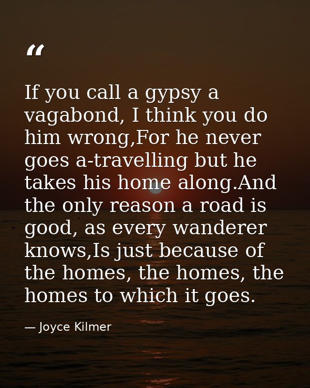 If you call a gypsy a vagabond, I think you do him wrong,For he never goes a-travelling but he takes his home along.And  — Joyce Kilmer