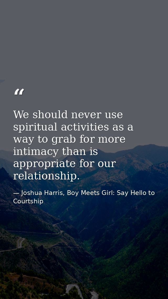 We should never use spiritual activities as a way to grab for more intimacy than is appropriate for our relationship. — Joshua Harris, Boy Meets Girl: Say Hello to Courtship