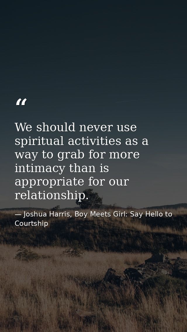 We should never use spiritual activities as a way to grab for more intimacy than is appropriate for our relationship. — Joshua Harris, Boy Meets Girl: Say Hello to Courtship