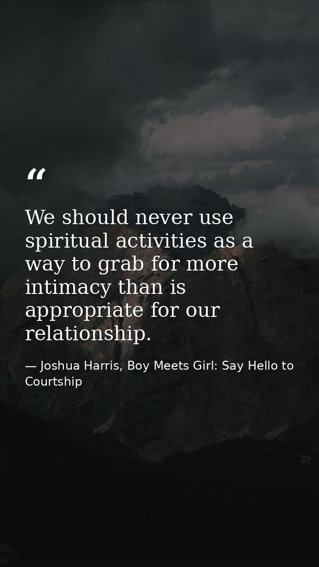 We should never use spiritual activities as a way to grab for more intimacy than is appropriate for our relationship. — Joshua Harris, Boy Meets Girl: Say Hello to Courtship