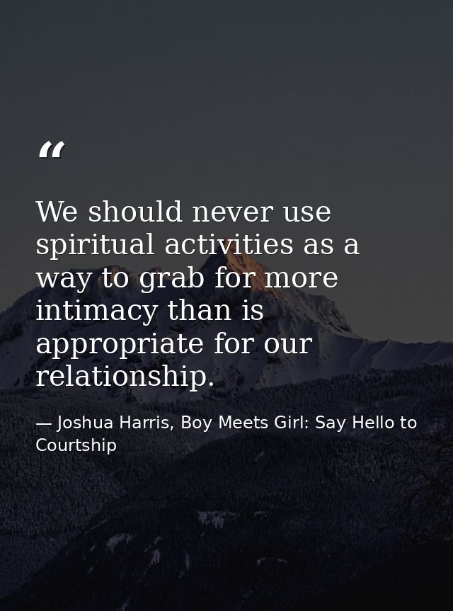 We should never use spiritual activities as a way to grab for more intimacy than is appropriate for our relationship. — Joshua Harris, Boy Meets Girl: Say Hello to Courtship