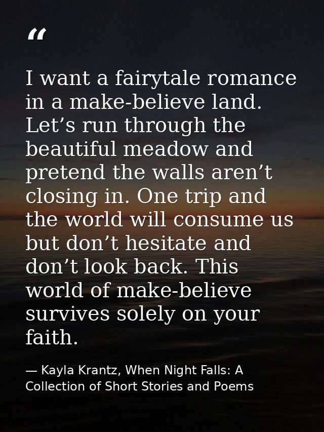 I want a fairytale romance in a make-believe land. Let’s run through the beautiful meadow and pretend the walls aren’t c — Kayla Krantz, When Night Falls: A Collection of Short Stories and Poems