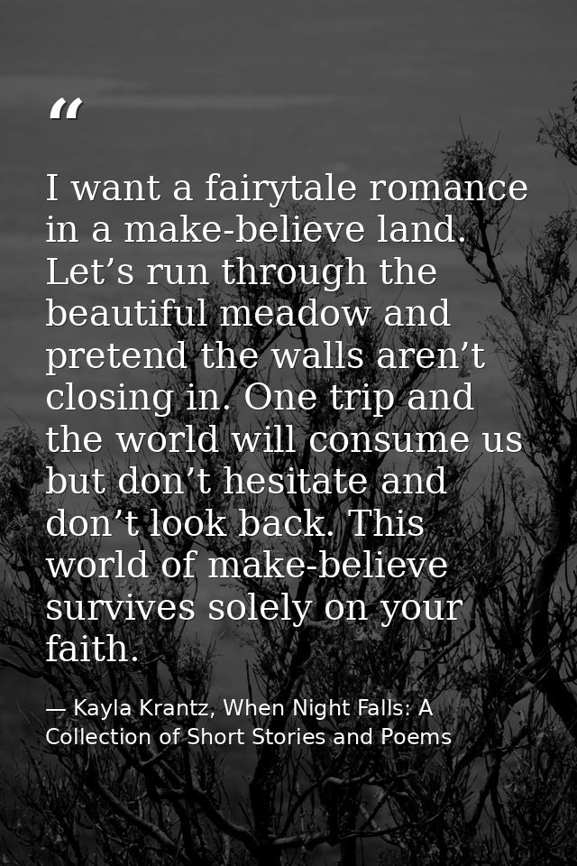 I want a fairytale romance in a make-believe land. Let’s run through the beautiful meadow and pretend the walls aren’t c — Kayla Krantz, When Night Falls: A Collection of Short Stories and Poems