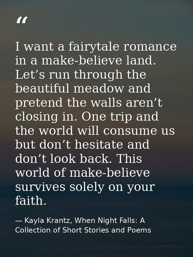 I want a fairytale romance in a make-believe land. Let’s run through the beautiful meadow and pretend the walls aren’t c — Kayla Krantz, When Night Falls: A Collection of Short Stories and Poems