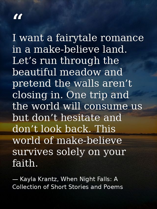 I want a fairytale romance in a make-believe land. Let’s run through the beautiful meadow and pretend the walls aren’t c — Kayla Krantz, When Night Falls: A Collection of Short Stories and Poems