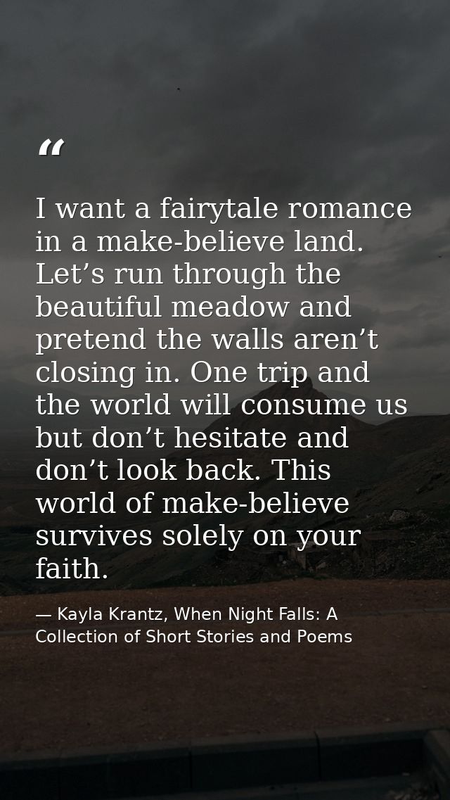 I want a fairytale romance in a make-believe land. Let’s run through the beautiful meadow and pretend the walls aren’t c — Kayla Krantz, When Night Falls: A Collection of Short Stories and Poems