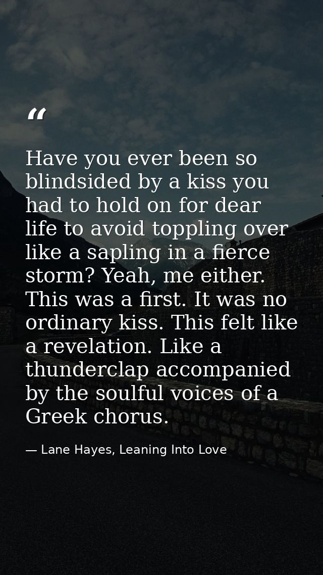Have you ever been so blindsided by a kiss you had to hold on for dear life to avoid toppling over like a sapling in a f — Lane Hayes, Leaning Into Love