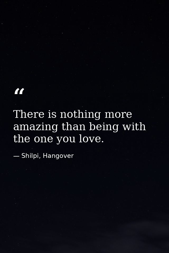 There is nothing more amazing than being with the one you love. — Shilpi, Hangover