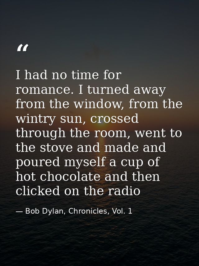 I had no time for romance. I turned away from the window, from the wintry sun, crossed through the room, went to the sto — Bob Dylan, Chronicles, Vol. 1